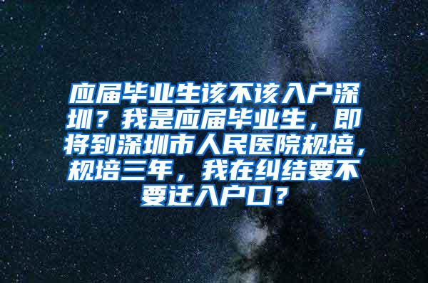 应届毕业生该不该入户深圳？我是应届毕业生，即将到深圳市人民医院规培，规培三年，我在纠结要不要迁入户口？