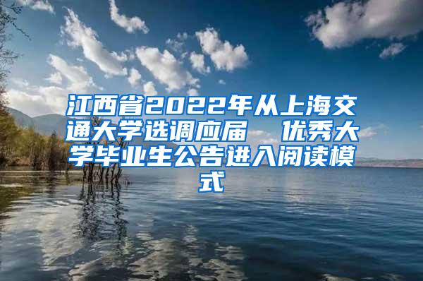 江西省2022年从上海交通大学选调应届  优秀大学毕业生公告进入阅读模式