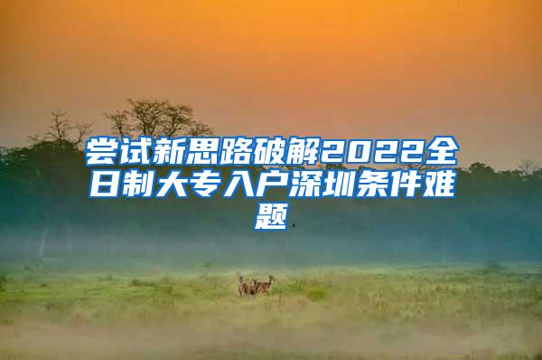 尝试新思路破解2022全日制大专入户深圳条件难题