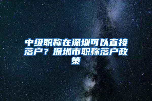 中级职称在深圳可以直接落户？深圳市职称落户政策