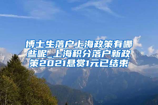 博士生落户上海政策有哪些呢_上海积分落户新政策2021悬赏1元已结束