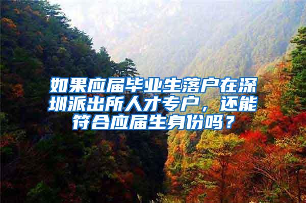 如果应届毕业生落户在深圳派出所人才专户，还能符合应届生身份吗？