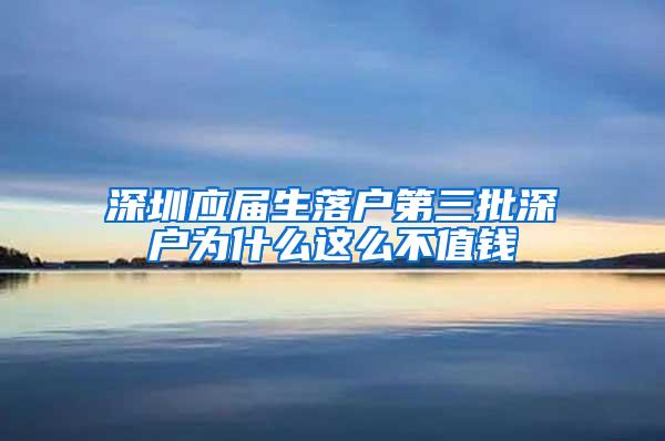 深圳应届生落户第三批深户为什么这么不值钱