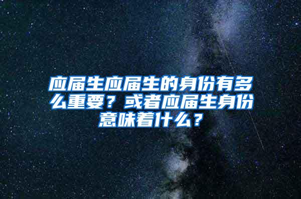 应届生应届生的身份有多么重要？或者应届生身份意味着什么？