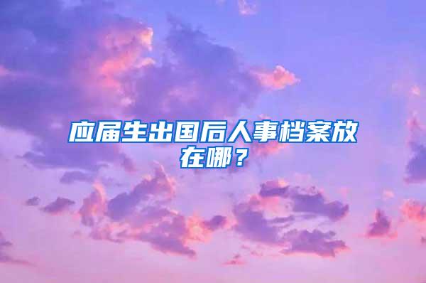 应届生出国后人事档案放在哪？