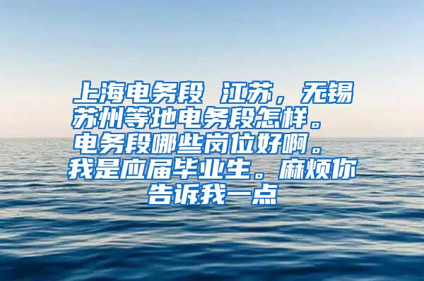 上海电务段 江苏，无锡苏州等地电务段怎样。 电务段哪些岗位好啊。 我是应届毕业生。麻烦你告诉我一点