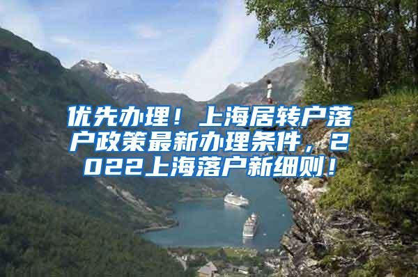 优先办理！上海居转户落户政策最新办理条件，2022上海落户新细则！