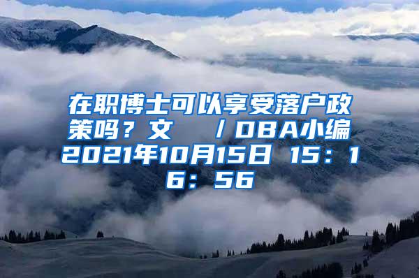 在职博士可以享受落户政策吗？文  ／DBA小编2021年10月15日 15：16：56