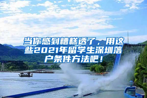 当你感到糟糕透了，用这些2021年留学生深圳落户条件方法吧！