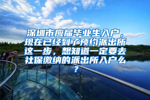 深圳市应届毕业生入户，现在已经到了预约派出所这一步，想知道一定要去社保缴纳的派出所入户么？