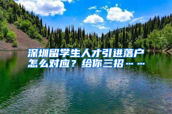 深圳留学生人才引进落户怎么对应？给你三招……