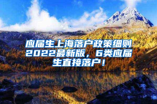 应届生上海落户政策细则2022最新版，6类应届生直接落户！