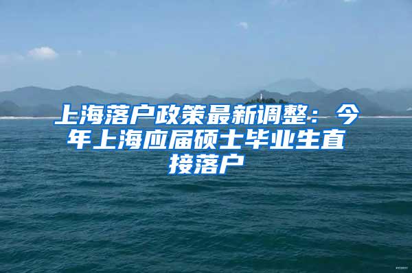 上海落户政策最新调整：今年上海应届硕士毕业生直接落户