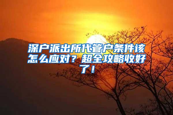 深户派出所代管户条件该怎么应对？超全攻略收好了！