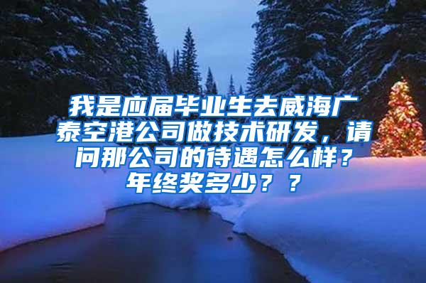 我是应届毕业生去威海广泰空港公司做技术研发，请问那公司的待遇怎么样？年终奖多少？？