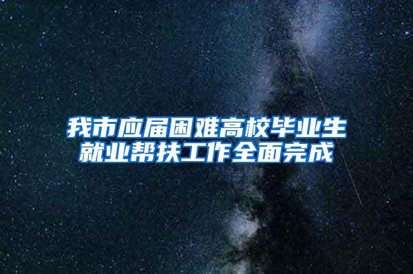 我市应届困难高校毕业生就业帮扶工作全面完成