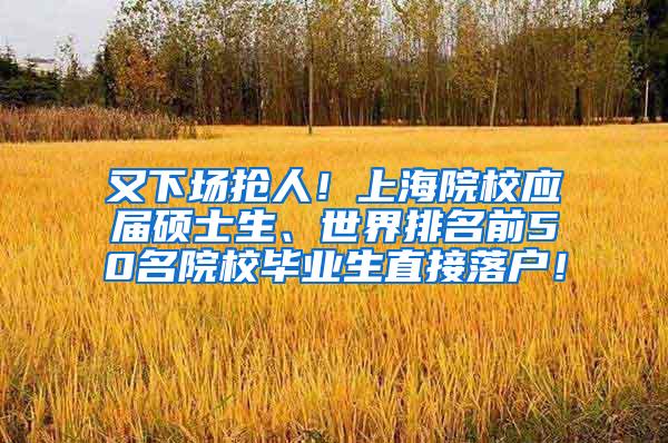 又下场抢人！上海院校应届硕士生、世界排名前50名院校毕业生直接落户！