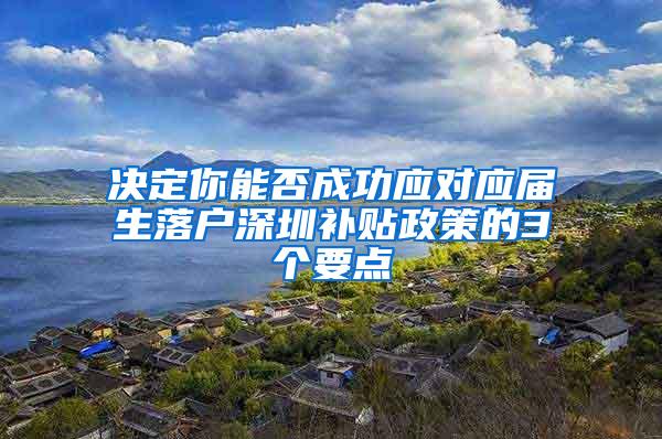 决定你能否成功应对应届生落户深圳补贴政策的3个要点