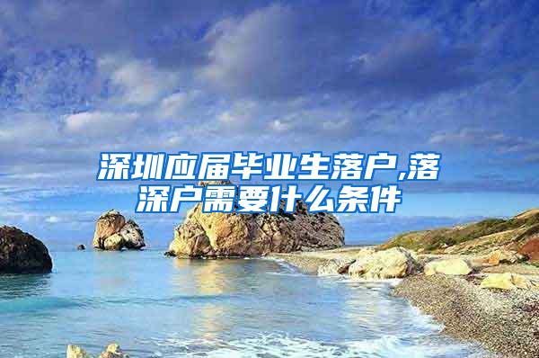 深圳应届毕业生落户,落深户需要什么条件