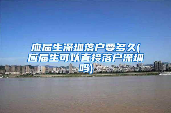 应届生深圳落户要多久(应届生可以直接落户深圳吗)