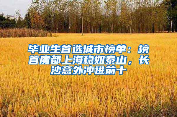 毕业生首选城市榜单：榜首魔都上海稳如泰山，长沙意外冲进前十