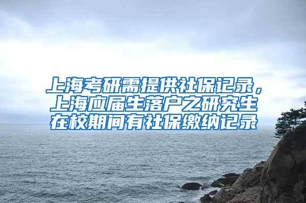 上海考研需提供社保记录，上海应届生落户之研究生在校期间有社保缴纳记录