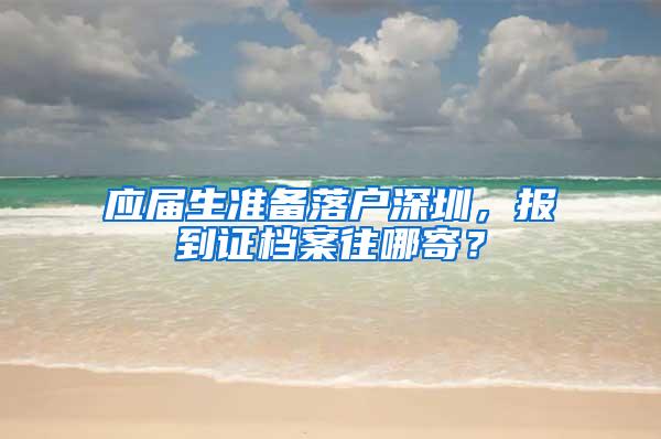 应届生准备落户深圳，报到证档案往哪寄？