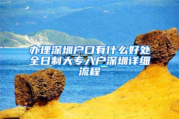 办理深圳户口有什么好处全日制大专入户深圳详细流程