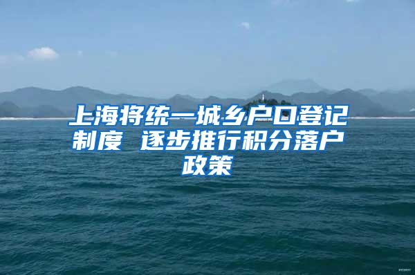 上海将统一城乡户口登记制度 逐步推行积分落户政策