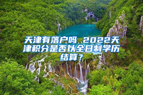 天津有落户吗 2022天津积分是否以全日制学历结算？