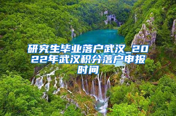 研究生毕业落户武汉_2022年武汉积分落户申报时间