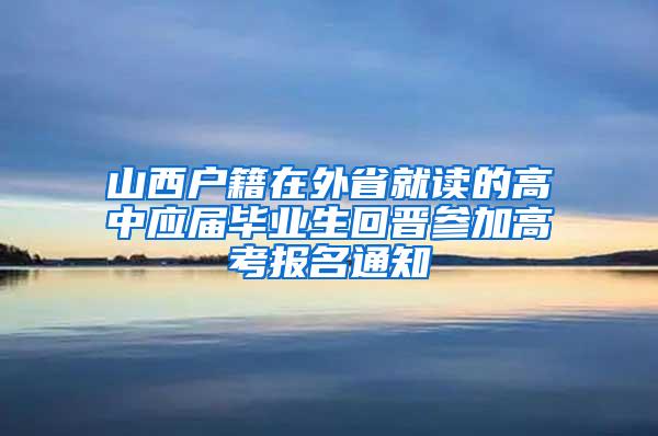 山西户籍在外省就读的高中应届毕业生回晋参加高考报名通知