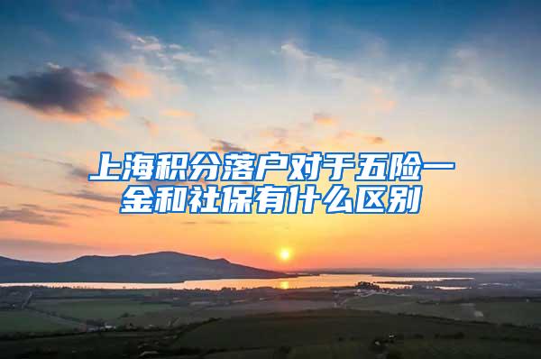 上海积分落户对于五险一金和社保有什么区别