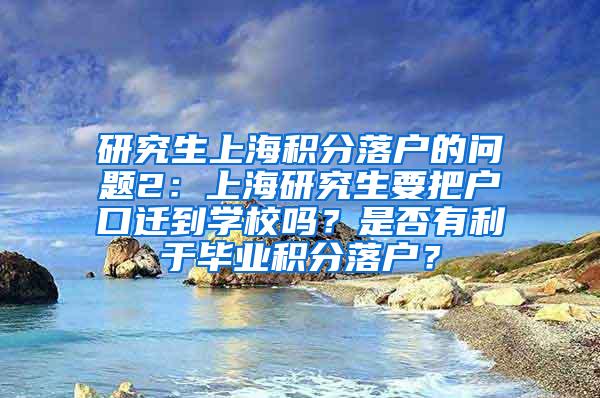 研究生上海积分落户的问题2：上海研究生要把户口迁到学校吗？是否有利于毕业积分落户？