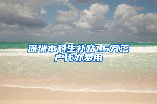 深圳本科生补贴1.5万落户代办费用