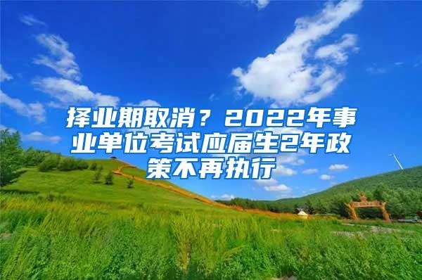 择业期取消？2022年事业单位考试应届生2年政策不再执行