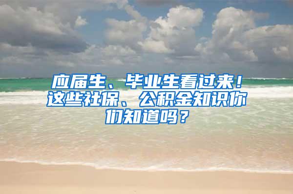 应届生、毕业生看过来！这些社保、公积金知识你们知道吗？