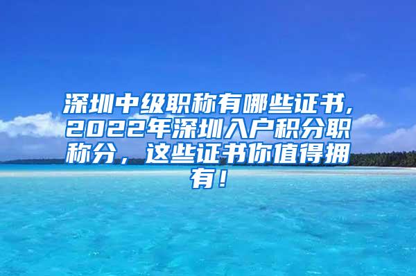 深圳中级职称有哪些证书,2022年深圳入户积分职称分，这些证书你值得拥有！