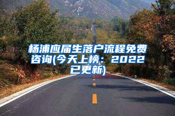 杨浦应届生落户流程免费咨询(今天上榜：2022已更新)