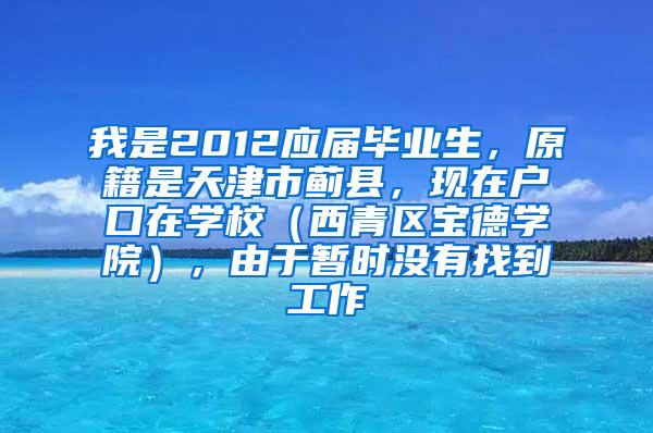 我是2012应届毕业生，原籍是天津市蓟县，现在户口在学校（西青区宝德学院），由于暂时没有找到工作