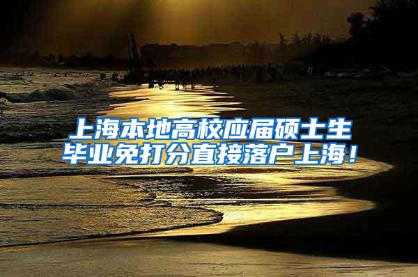 上海本地高校应届硕士生毕业免打分直接落户上海！