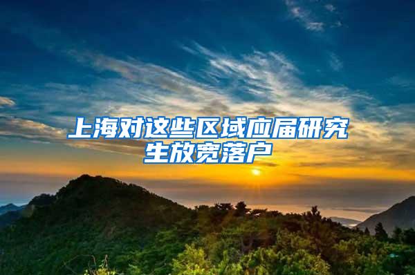 上海对这些区域应届研究生放宽落户