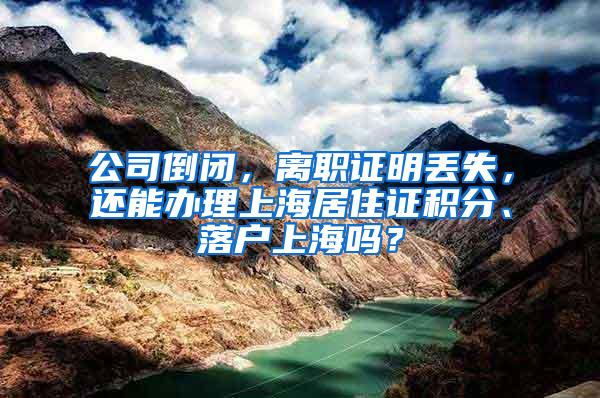 公司倒闭，离职证明丢失，还能办理上海居住证积分、落户上海吗？