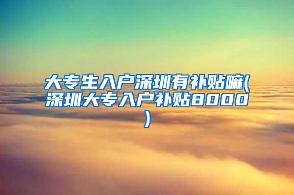 大专生入户深圳有补贴嘛(深圳大专入户补贴8000)