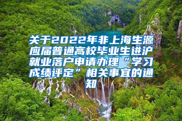 关于2022年非上海生源应届普通高校毕业生进沪就业落户申请办理“学习成绩评定”相关事宜的通知