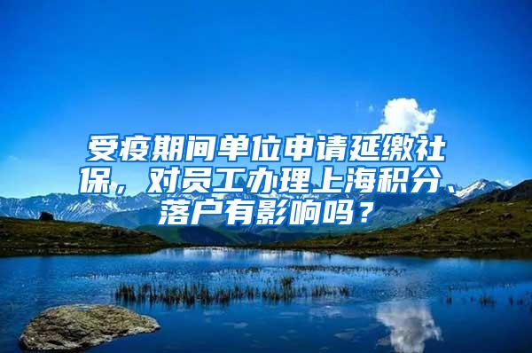 受疫期间单位申请延缴社保，对员工办理上海积分、落户有影响吗？