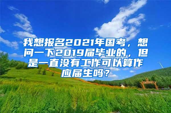 我想报名2021年国考，想问一下2019届毕业的，但是一直没有工作可以算作应届生吗？