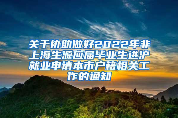 关于协助做好2022年非上海生源应届毕业生进沪就业申请本市户籍相关工作的通知