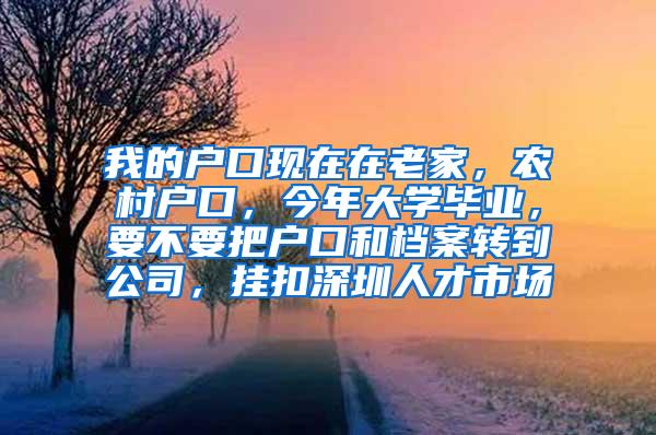 我的户口现在在老家，农村户口，今年大学毕业，要不要把户口和档案转到公司，挂扣深圳人才市场