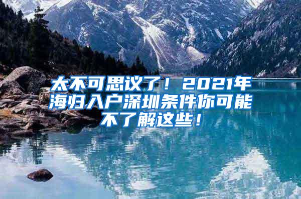 太不可思议了！2021年海归入户深圳条件你可能不了解这些！